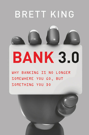 Bank 3.0 - Why Banking is No Longer Somewhere You Go, But Something You Do by Brett King