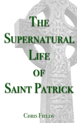 The Supernatural Life of Saint Patrick by Chris Fields