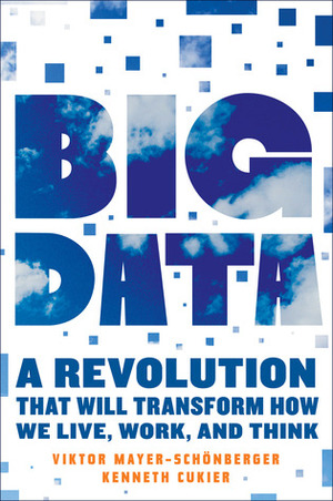 Big Data: A Revolution That Will Transform How We Live, Work and Think by Viktor Mayer-Schönberger, Kenneth Cukier