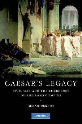 Caesar's Legacy: Civil War and the Emergence of the Roman Empire by Josiah Osgood