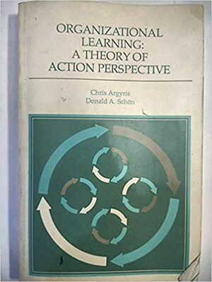 Organizational Learning: A Theory Of Action Perspective by Donald A. Schön, Chris Argyris