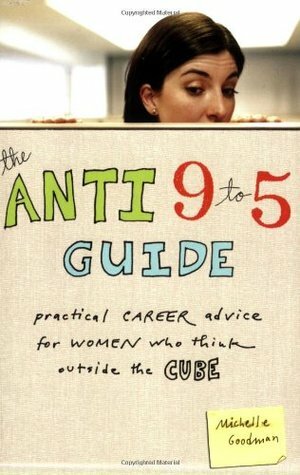 The Anti 9 to 5 Guide: Practical Career Advice for Women Who Think Outside the Cube by Michelle Goodman