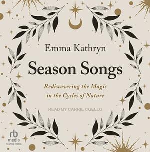 Season Songs: Rediscovering the Magic in the Cycles of Nature by Emma Kathryn