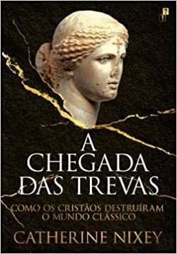 A Chegada das Trevas: Como os Cristãos Destruíram o Mundo Clássico by Pedro Carvalho e Guerra, Catherine Nixey