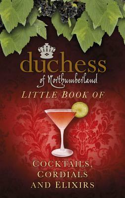 Little Book of Cocktails, Cordials and Elixirs by The Duchess of Northumberland, The Duche The Duchess of Northumberland