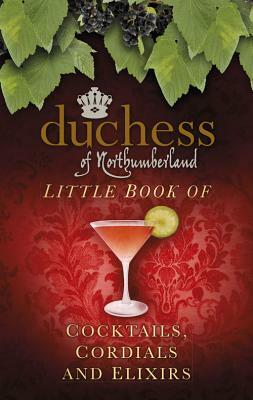 Little Book of Cocktails, Cordials and Elixirs by The Duche The Duchess of Northumberland, The Duchess of Northumberland