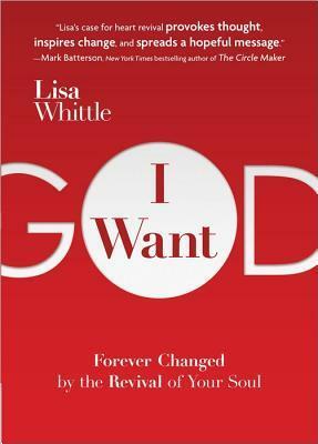 I Want God: Forever Changed by the Revival of Your Soul by Lisa Whittle