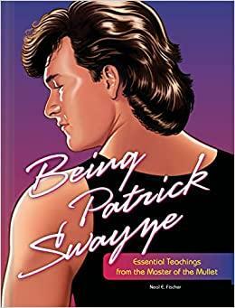 Being Patrick Swayze: Essential Teachings from the Master of the Mullet by Neal E. Fischer