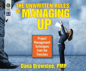 The Unwritten Rules of Managing Up: Project Management Techniques from the Trenches by Dana Brownlee