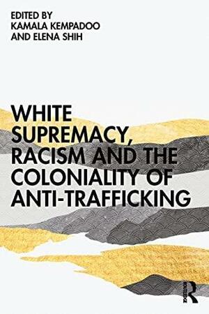 White Supremacy, Racism and the Coloniality of Anti-Trafficking by Kamala Kempadoo, Elena Shih