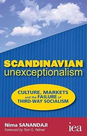 Scandinavian Unexceptionalism: Culture, Markets and the Failure of Third-Way Socialism by Nima Sanandaji