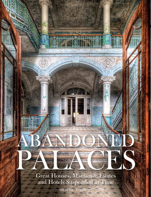 Abandoned Palaces: Great Houses, Mansions, Estates and Hotels Suspended in Time by Michael Kerrigan