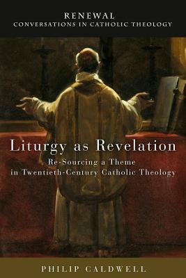 Liturgy as Revelation: Re-Sourcing a Theme in Twentieth-Century Catholic Theology by Philip Caldwell