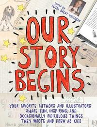 Our Story Begins: Your Favorite Authors and Illustrators Share Fun, Inspiring, and Occasionally Ridiculous Things They Wrote and Drew as by Elissa Brent Weissman, Tom Angleberger, Kwame Alexander