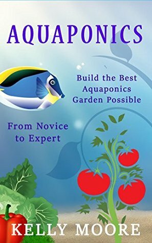 Aquaponics Build the Best Aquaponics Garden Possible From Novice to Expert (Aquaponics, Hydroponics, Homesteading, Organic Gardening, Self sufficiency) by Kelly Moore