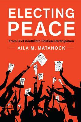 Electing Peace: From Civil Conflict to Political Participation by Aila M Matanock