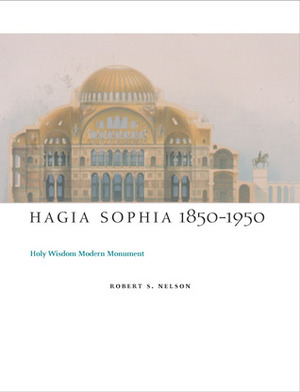 Hagia Sophia, 1850-1950: Holy Wisdom Modern Monument by Robert S. Nelson