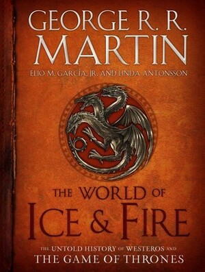 The World of Ice & Fire: The Untold History of Westeros and the Game of Thrones by Elio M. García Jr., George R.R. Martin, Linda Antonsson