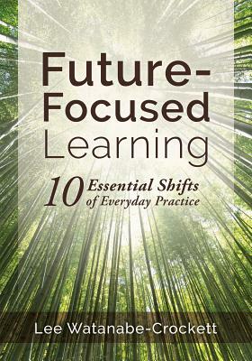 Future-Focused Learning: Ten Essential Shifts of Everyday Practice (Changing Teaching Practices to Support Authentic Learning for the 21st Cent by Lee Watanabe-Crockett