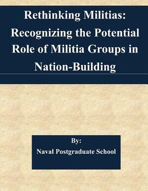 Rethinking Militias: Recognizing the Potential Role of Militia Groups in Nation-Building by Naval Postgraduate School