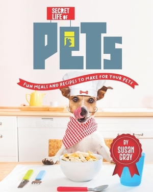 Secret Life of Pets: Fun Meals and Recipes to Make for Your Pets by Susan Gray