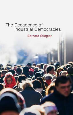 The Decadence of Industrial Democracies, Volume 1: Disbelief and Discredit by Bernard Stiegler, Daniel Ross