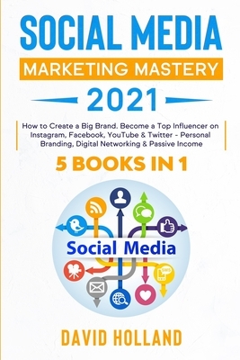 Social Media Marketing Mastery 2021: 5 BOOKS IN 1. How to Create a Big Brand. Become a Top Influencer on Instagram, Facebook, YouTube & Twitter - Pers by David Holland