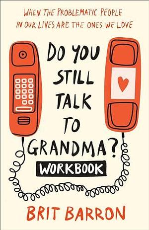 Do You Still Talk to Grandma? Workbook: When the Problematic People in Our Lives Are the Ones We Love by Brit Barron, Brit Barron