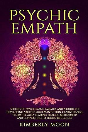 Psychic Empath: Secrets of Psychics and Empaths and a Guide to Developing Abilities Such as Intuition, Clairvoyance, Telepathy, Aura Reading, Healing ... to Your Spirit Guides by Kimberly Moon, Kimberly Moon