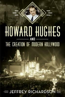 Howard Hughes and the Creation of Modern Hollywood by Jeffrey Richardson