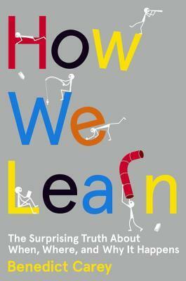 How We Learn: The Surprising Truth About When, Where, and Why It Happens by Benedict Carey