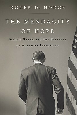 The Mendacity of Hope: Barack Obama and the Betrayal of American Liberalism by Roger D. Hodge