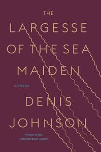 The Largesse of the Sea Maiden: Stories by Denis Johnson