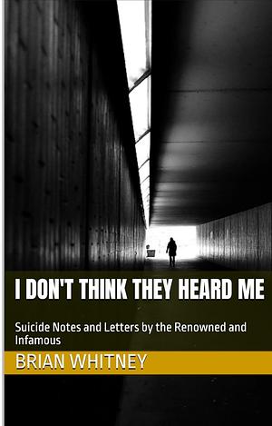 I Don't Think They Heard Me: Suicide Notes and Letters from the Renowned and Infamous by Brian Whitney