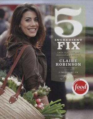 5 Ingredient Fix: Easy, Elegant, and Irresistible Recipes by Claire Robinson