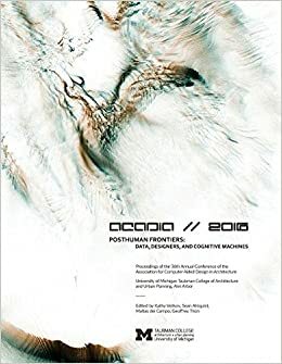 Acadia 2016 Posthuman Frontiers: Data, Designers, and Cognitive Machines: Proceedings of the 36th Annual Conference of the Association for Computer Aided Design in Architecture by Sean Ahlquist, Kathy Velikov, Matias Del Campo