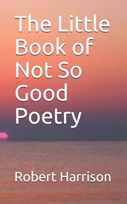 The Little Book of Not So Good Poetry by Robert Harrison