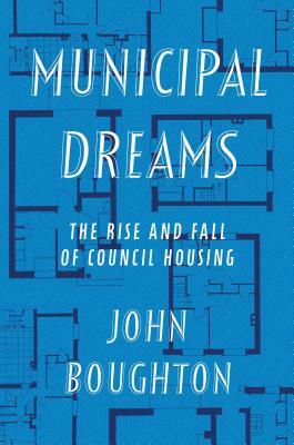 Municipal Dreams: The Rise and Fall of Council Housing by John Boughton