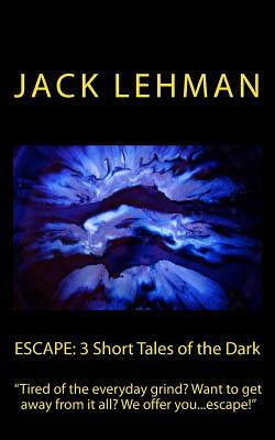 Escape: 3 Short Tales of the Dark: "Tired of the everyday grind? Want to get away from it all? We offer you... Escape!" by Jack Lehman