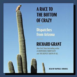 A Race to the Bottom of Crazy: Dispatches from Arizona by Richard Grant