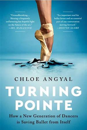 Turning Pointe: How a New Generation of Dancers Is Saving Ballet From Itself by Chloe Angyal
