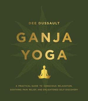 Ganja Yoga: A Practical Guide to Conscious Relaxation, Soothing Pain Relief, and Enlightened Self-Discovery by Georgia Bardi, Dee Dussault