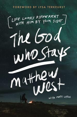 The God Who Stays: Life Looks Different with Him by Your Side by Matt Litton, Matthew West