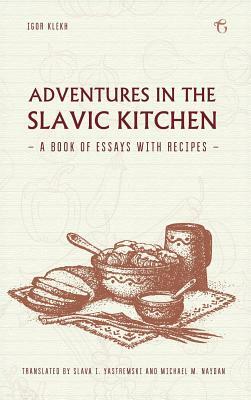 Adventures in the Slavic Kitchen: A book of Essays with Recipes by Igor Klekh