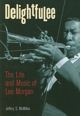 Delightfulee: The Life and Music of Lee Morgan by Jeff McMillan