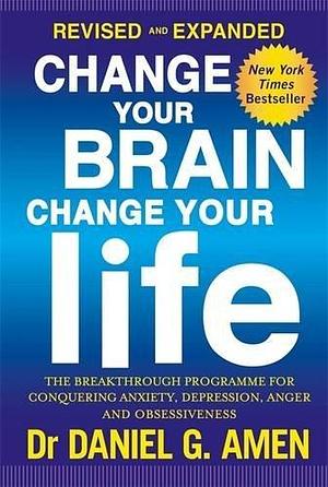 Change Your Brain, Change Your Life: Revised and Expanded Edition: The breakthrough programme for conquering anxiety, depression, anger and obsessiveness by Dr Daniel G. Amen by Daniel G. Amen, Daniel G. Amen