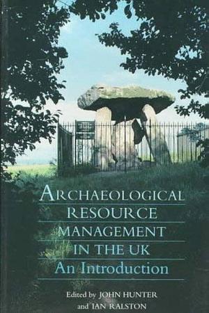 Archaeological Resource Management in the UK: An Introduction by John Hunter, Ian Ralston