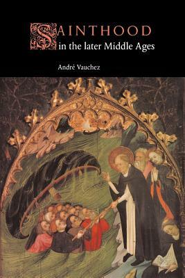 Sainthood in the Later Middle Ages by Andri Vauchez