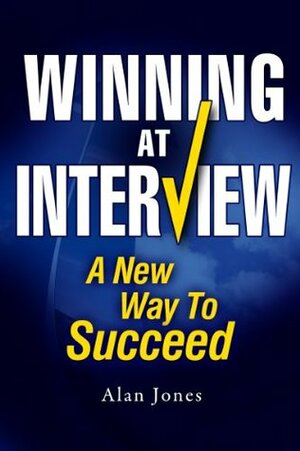Winning At Interview: A New Way To Succeed - 2017 edition by Alan Jones