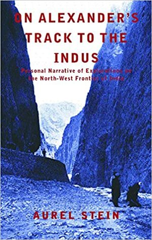 On Alexander's Track to the Indus: Personal Narrative of Explorations on the North-West Frontier of India by Aurel Stein